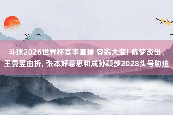 斗球2026世界杯赛事直播 容貌大变! 陈梦淡出、王曼昱曲折, 张本好意思和成孙颖莎2028头号胁迫