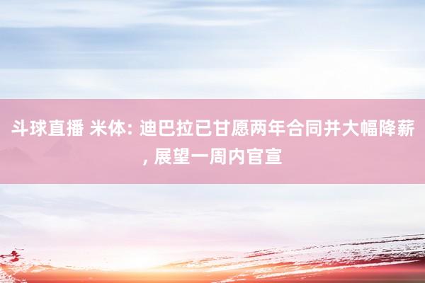 斗球直播 米体: 迪巴拉已甘愿两年合同并大幅降薪, 展望一周内官宣