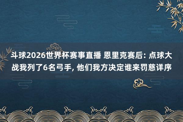 斗球2026世界杯赛事直播 恩里克赛后: 点球大战我列了6名弓手, 他们我方决定谁来罚慈详序