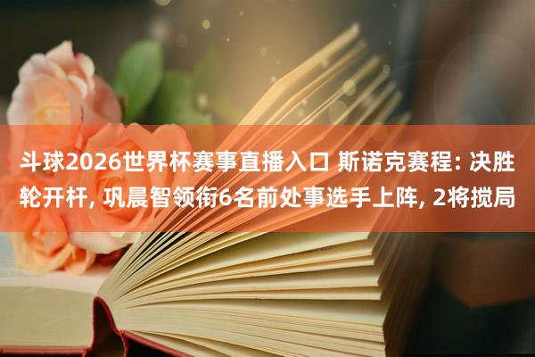 斗球2026世界杯赛事直播入口 斯诺克赛程: 决胜轮开杆, 巩晨智领衔6名前处事选手上阵, 2将搅局