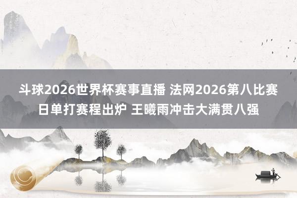 斗球2026世界杯赛事直播 法网2026第八比赛日单打赛程出炉 王曦雨冲击大满贯八强