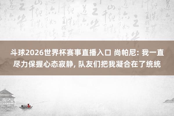 斗球2026世界杯赛事直播入口 尚帕尼: 我一直尽力保握心态寂静, 队友们把我凝合在了统统