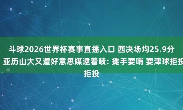 斗球2026世界杯赛事直播入口 西决场均25.9分! 亚历山大又遭好意思媒逮着喷: 摊手要哨 要津球拒投