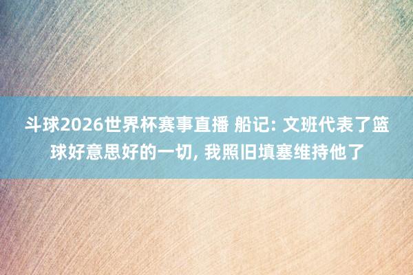 斗球2026世界杯赛事直播 船记: 文班代表了篮球好意思好的一切, 我照旧填塞维持他了