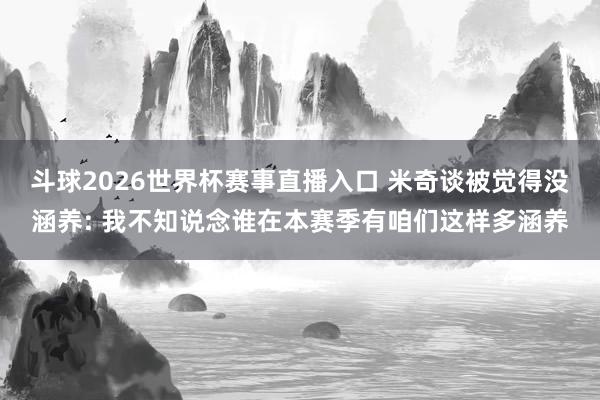 斗球2026世界杯赛事直播入口 米奇谈被觉得没涵养: 我不知说念谁在本赛季有咱们这样多涵养