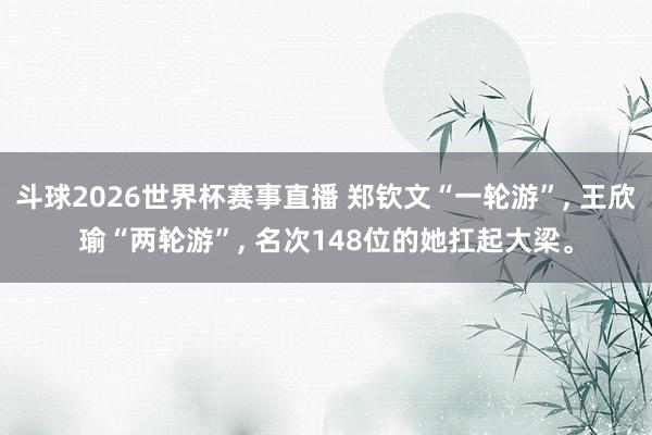 斗球2026世界杯赛事直播 郑钦文“一轮游”, 王欣瑜“两轮游”, 名次148位的她扛起大梁。