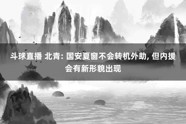 斗球直播 北青: 国安夏窗不会转机外助, 但内援会有新形貌出现
