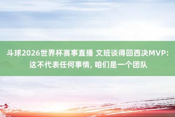 斗球2026世界杯赛事直播 文班谈得回西决MVP: 这不代表任何事情, 咱们是一个团队