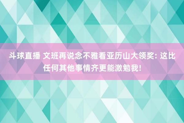 斗球直播 文班再说念不雅看亚历山大领奖: 这比任何其他事情齐更能激勉我!