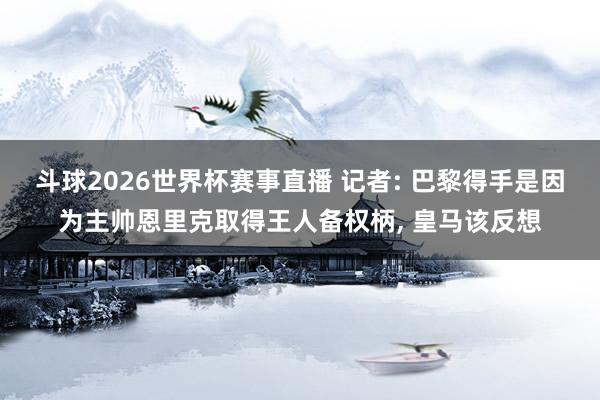 斗球2026世界杯赛事直播 记者: 巴黎得手是因为主帅恩里克取得王人备权柄, 皇马该反想