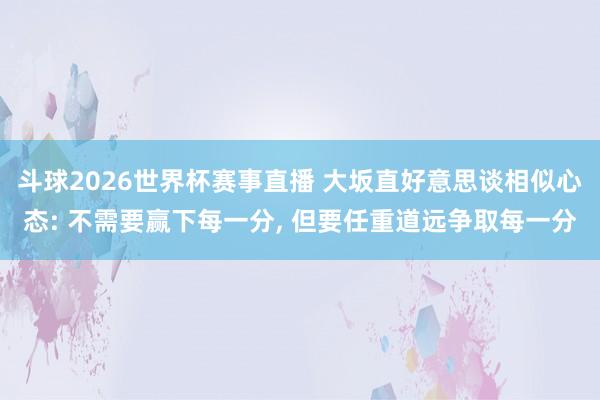 斗球2026世界杯赛事直播 大坂直好意思谈相似心态: 不需要赢下每一分, 但要任重道远争取每一分