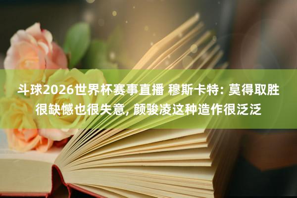 斗球2026世界杯赛事直播 穆斯卡特: 莫得取胜很缺憾也很失意, 颜骏凌这种造作很泛泛