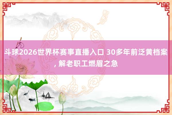 斗球2026世界杯赛事直播入口 30多年前泛黄档案, 解老职工燃眉之急