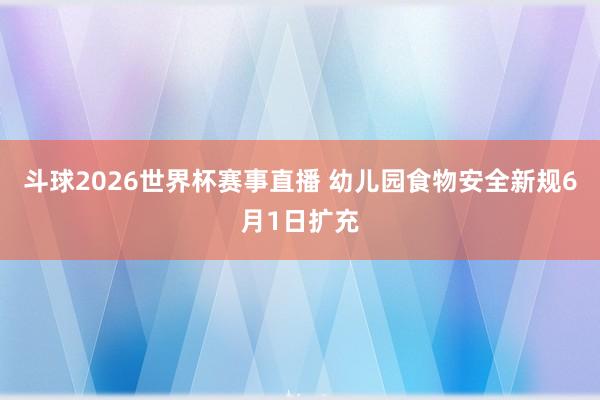 斗球2026世界杯赛事直播 幼儿园食物安全新规6月1日扩充