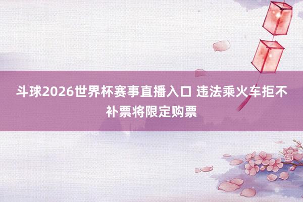 斗球2026世界杯赛事直播入口 违法乘火车拒不补票将限定购票