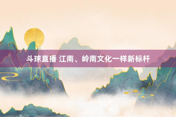 斗球直播 江南、岭南文化一样新标杆