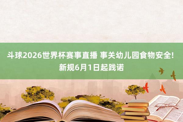 斗球2026世界杯赛事直播 事关幼儿园食物安全! 新规6月1日起践诺