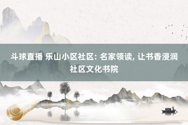 斗球直播 乐山小区社区: 名家领读, 让书香浸润社区文化书院