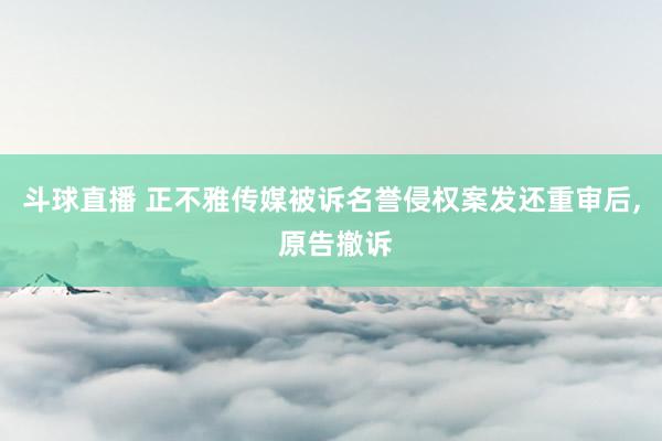 斗球直播 正不雅传媒被诉名誉侵权案发还重审后, 原告撤诉