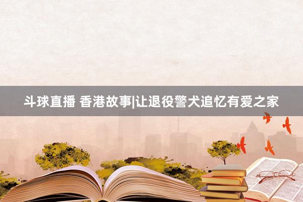 斗球直播 香港故事|让退役警犬追忆有爱之家