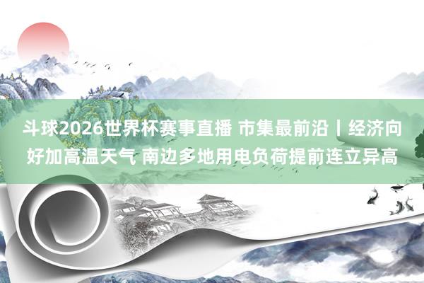 斗球2026世界杯赛事直播 市集最前沿丨经济向好加高温天气 南边多地用电负荷提前连立异高