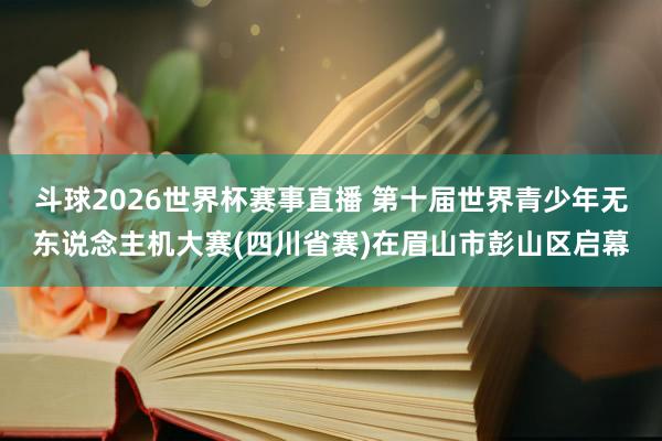 斗球2026世界杯赛事直播 第十届世界青少年无东说念主机大赛(四川省赛)在眉山市彭山区启幕