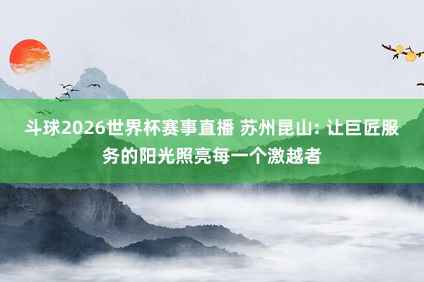 斗球2026世界杯赛事直播 苏州昆山: 让巨匠服务的阳光照亮每一个激越者
