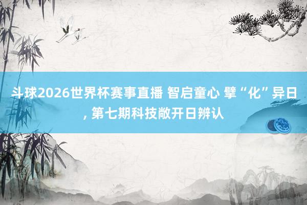 斗球2026世界杯赛事直播 智启童心 擘“化”异日, 第七期科技敞开日辨认