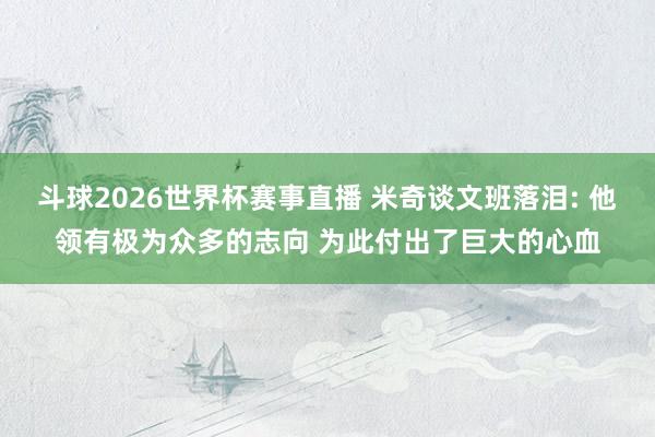 斗球2026世界杯赛事直播 米奇谈文班落泪: 他领有极为众多的志向 为此付出了巨大的心血