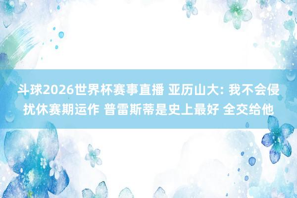 斗球2026世界杯赛事直播 亚历山大: 我不会侵扰休赛期运作 普雷斯蒂是史上最好 全交给他