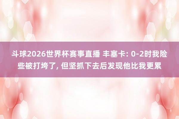 斗球2026世界杯赛事直播 丰塞卡: 0-2时我险些被打垮了, 但坚抓下去后发现他比我更累