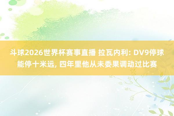 斗球2026世界杯赛事直播 拉瓦内利: DV9停球能停十米远, 四年里他从未委果调动过比赛