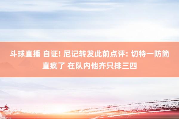斗球直播 自证! 尼记转发此前点评: 切特一防简直疯了 在队内他齐只排三四