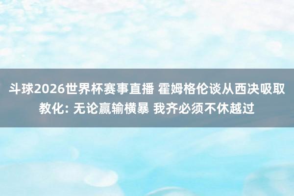 斗球2026世界杯赛事直播 霍姆格伦谈从西决吸取教化: 无论赢输横暴 我齐必须不休越过