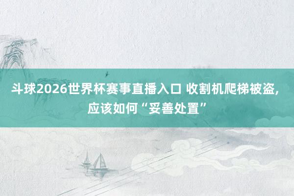 斗球2026世界杯赛事直播入口 收割机爬梯被盗, 应该如何“妥善处置”