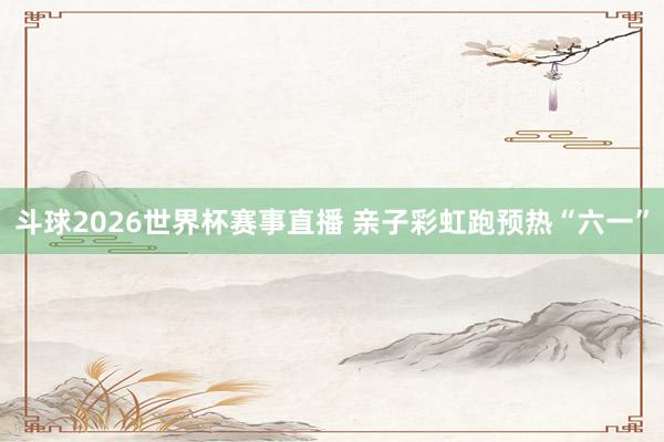 斗球2026世界杯赛事直播 亲子彩虹跑预热“六一”