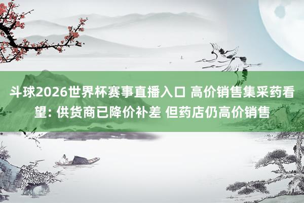 斗球2026世界杯赛事直播入口 高价销售集采药看望: 供货商已降价补差 但药店仍高价销售