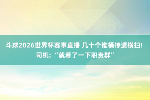 斗球2026世界杯赛事直播 几十个锥桶惨遭横扫! 司机: “就看了一下职责群”