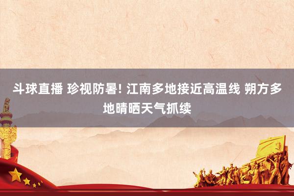 斗球直播 珍视防暑! 江南多地接近高温线 朔方多地晴晒天气抓续