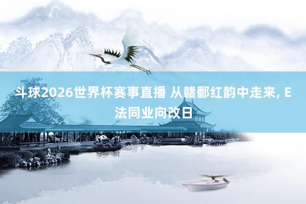 斗球2026世界杯赛事直播 从赣鄱红韵中走来, E法同业向改日