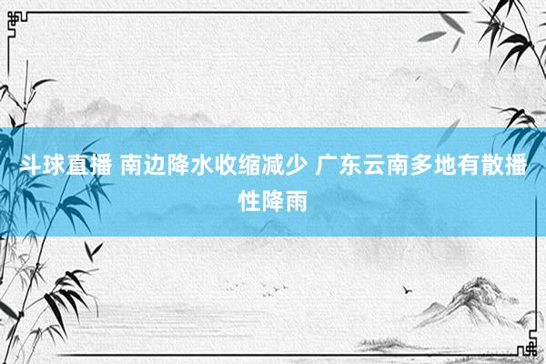 斗球直播 南边降水收缩减少 广东云南多地有散播性降雨
