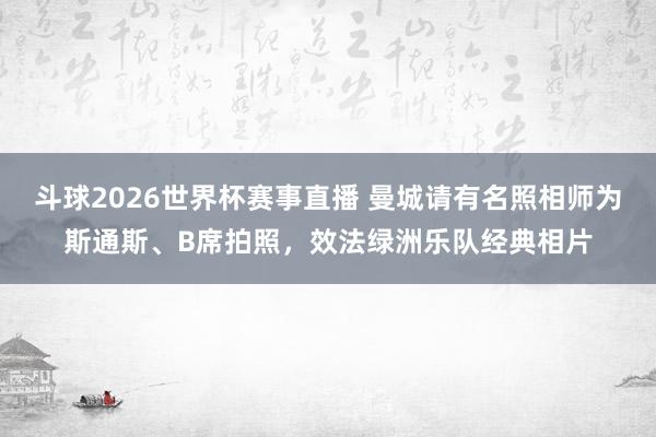 斗球2026世界杯赛事直播 曼城请有名照相师为斯通斯、B席拍照，效法绿洲乐队经典相片