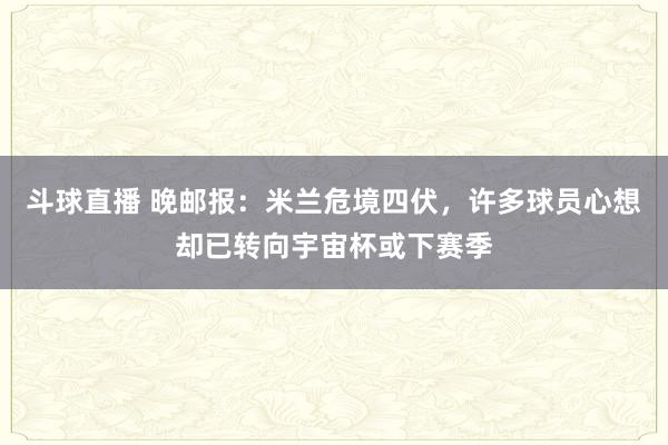 斗球直播 晚邮报：米兰危境四伏，许多球员心想却已转向宇宙杯或下赛季