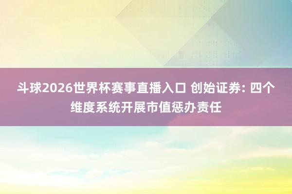 斗球2026世界杯赛事直播入口 创始证券: 四个维度系统开展市值惩办责任