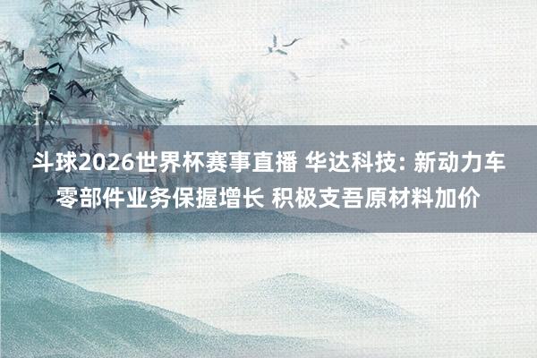 斗球2026世界杯赛事直播 华达科技: 新动力车零部件业务保握增长 积极支吾原材料加价