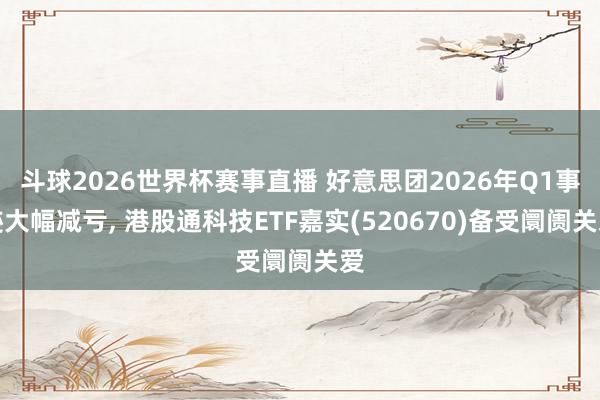 斗球2026世界杯赛事直播 好意思团2026年Q1事迹大幅减亏, 港股通科技ETF嘉实(520670)备受阛阓关爱