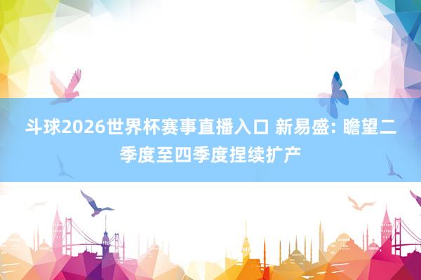斗球2026世界杯赛事直播入口 新易盛: 瞻望二季度至四季度捏续扩产