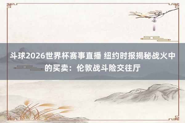 斗球2026世界杯赛事直播 纽约时报揭秘战火中的买卖：伦敦战斗险交往厅