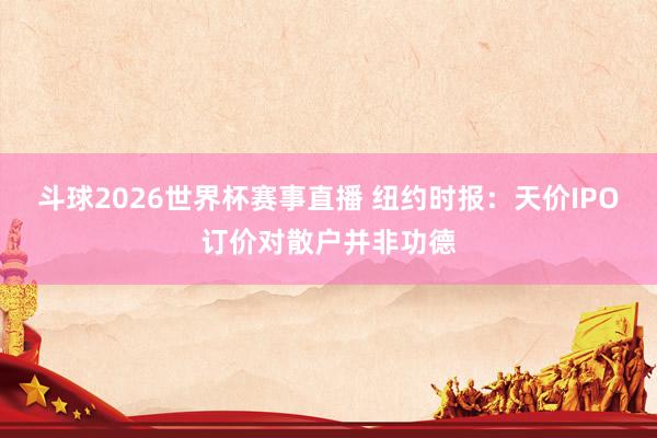 斗球2026世界杯赛事直播 纽约时报：天价IPO订价对散户并非功德