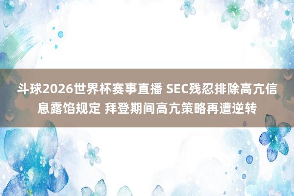 斗球2026世界杯赛事直播 SEC残忍排除高亢信息露馅规定 拜登期间高亢策略再遭逆转